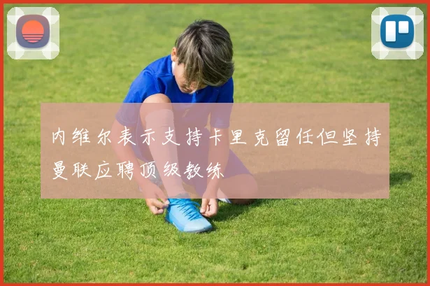 内维尔表示支持卡里克留任但坚持曼联应聘顶级教练