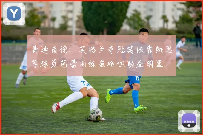 费迪南德：英格兰夺冠需依靠凯恩等球员芭蕾训练虽难但助益明显