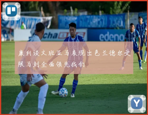 康利谈文班亚马表现出色兰德尔受限马刺全面领先我们