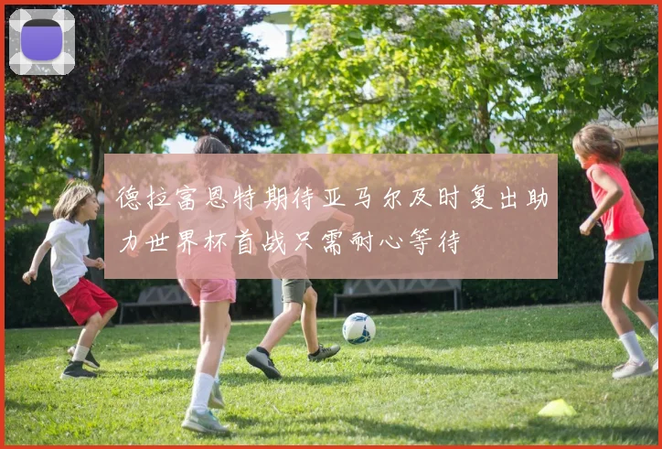 德拉富恩特期待亚马尔及时复出助力世界杯首战只需耐心等待