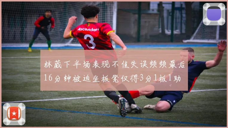 林葳下半场表现不佳失误频频最后16分钟被迫坐板凳仅得3分1板1助