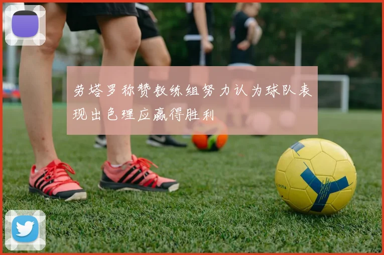 劳塔罗称赞教练组努力认为球队表现出色理应赢得胜利