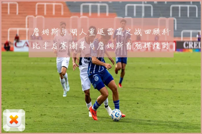 詹姆斯与湖人重返雷霆之战回顾科比季后赛谢幕与詹姆斯首冠辉煌时刻