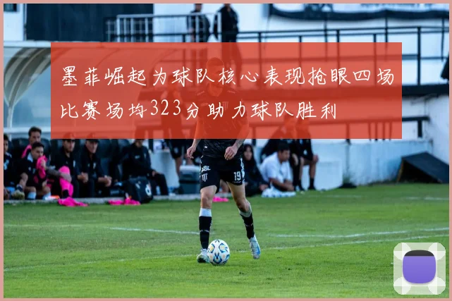 墨菲崛起为球队核心表现抢眼四场比赛场均323分助力球队胜利