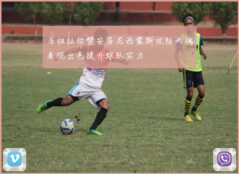 马祖拉称赞安芬尼西蒙斯攻防两端表现出色提升球队实力