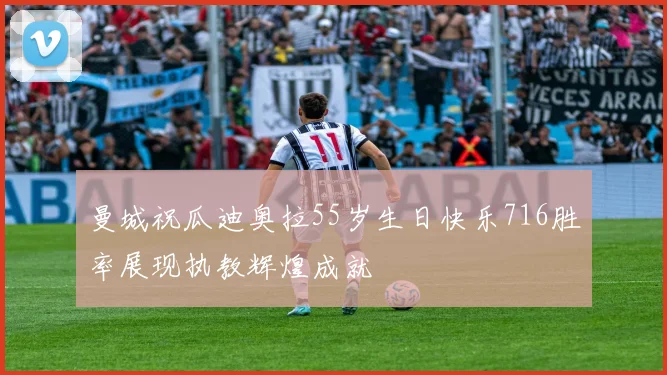 曼城祝瓜迪奥拉55岁生日快乐716胜率展现执教辉煌成就