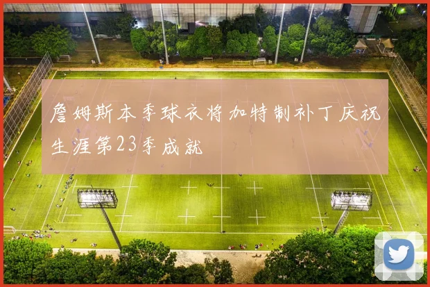 詹姆斯本季球衣将加特制补丁庆祝生涯第23季成就