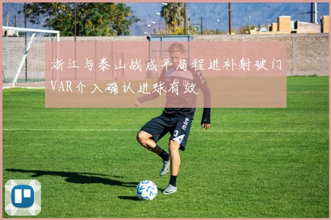 浙江与泰山战成平局程进补射破门VAR介入确认进球有效