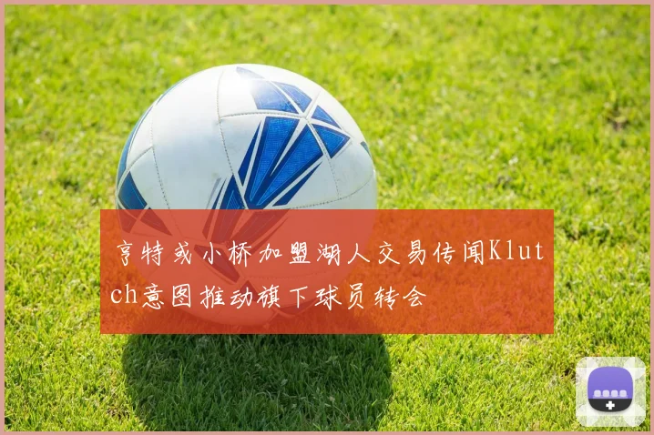 亨特或小桥加盟湖人交易传闻Klutch意图推动旗下球员转会