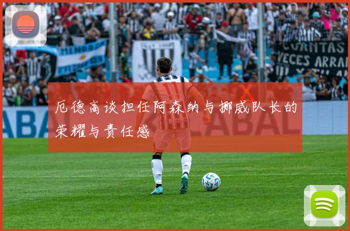 厄德高谈担任阿森纳与挪威队长的荣耀与责任感