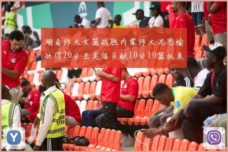 湖南师大女篮战胜内蒙师大沈思榆独得20分王奕洁贡献10分10篮板表现出色