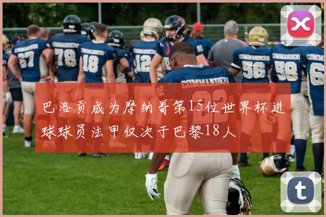 巴洛贡成为摩纳哥第15位世界杯进球球员法甲仅次于巴黎18人
