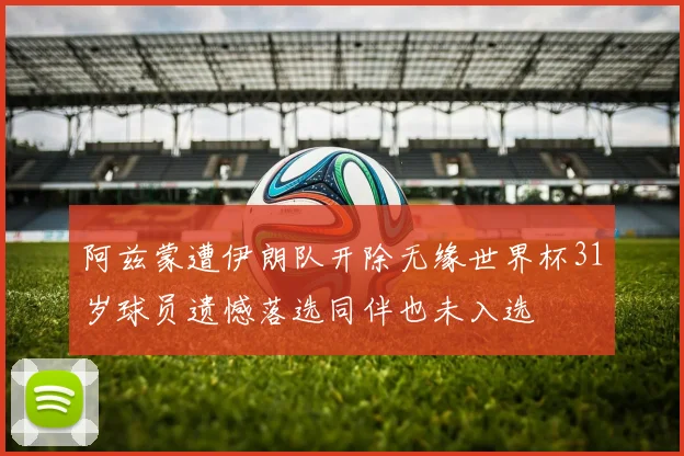 阿兹蒙遭伊朗队开除无缘世界杯31岁球员遗憾落选同伴也未入选