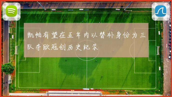 凯帕有望在五年内以替补身份为三队夺欧冠创历史纪录