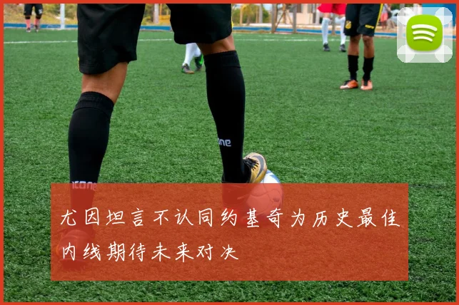尤因坦言不认同约基奇为历史最佳内线期待未来对决