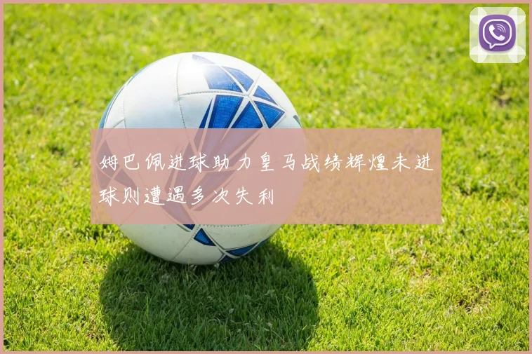 姆巴佩进球助力皇马战绩辉煌未进球则遭遇多次失利