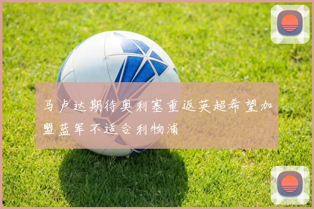 马卢达期待奥利塞重返英超希望加盟蓝军不适合利物浦