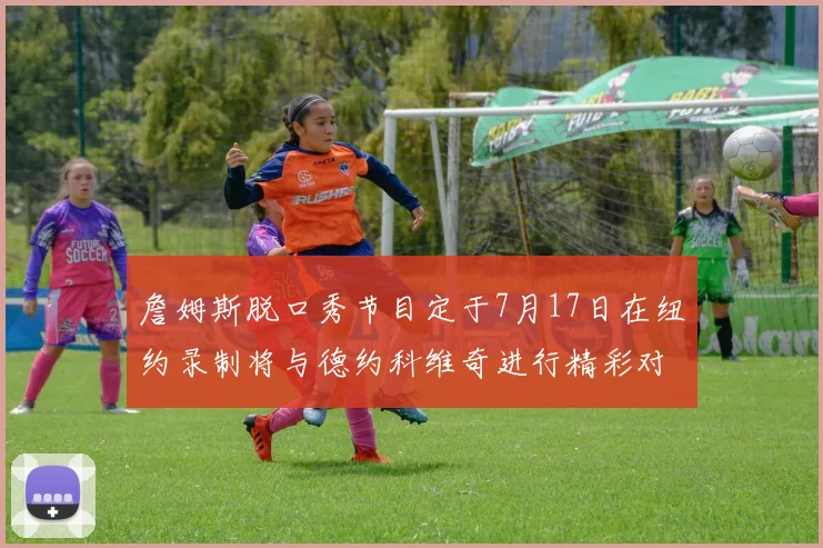 詹姆斯脱口秀节目定于7月17日在纽约录制将与德约科维奇进行精彩对话